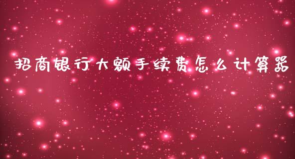 招商银行大额手续费怎么计算器_https://wap.qdlswl.com_理财投资_第1张