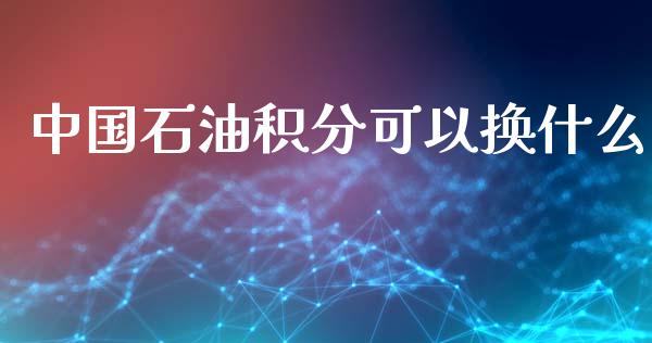 中国石油积分可以换什么_https://wap.qdlswl.com_理财投资_第1张