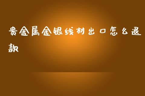 贵金属金银线材出口怎么退款_https://wap.qdlswl.com_证券新闻_第1张