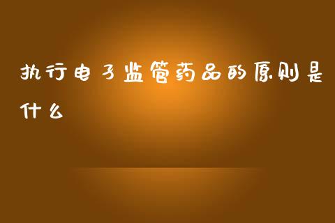 执行电孑监管药品的原则是什么_https://wap.qdlswl.com_全球经济_第1张