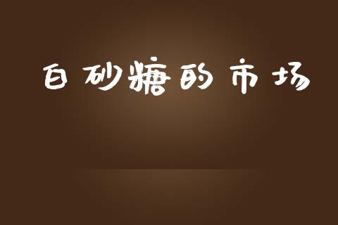 白砂糖的市场_https://wap.qdlswl.com_证券新闻_第1张