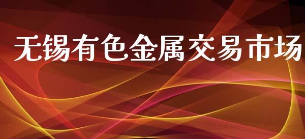 无锡有色金属交易市场_https://wap.qdlswl.com_全球经济_第1张