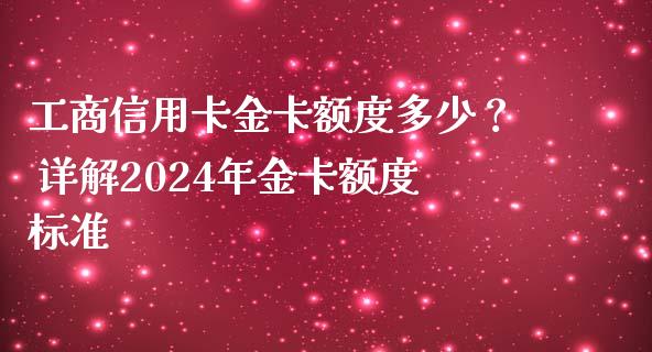 工商信用卡金卡额度多少？ 详解2024年金卡额度标准_https://wap.qdlswl.com_全球经济_第1张