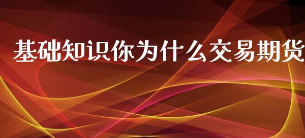 基础知识你为什么交易期货_https://wap.qdlswl.com_全球经济_第1张