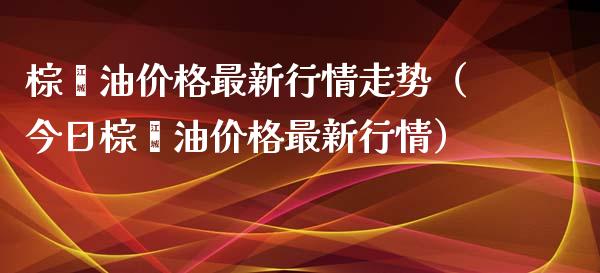 棕榈油价格最新行情走势（今日棕榈油价格最新行情）_https://wap.qdlswl.com_证券新闻_第1张