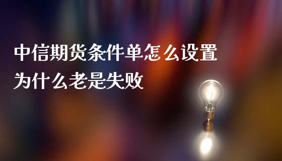 中信期货条件单怎么设置 为什么老是失败_https://wap.qdlswl.com_证券新闻_第1张