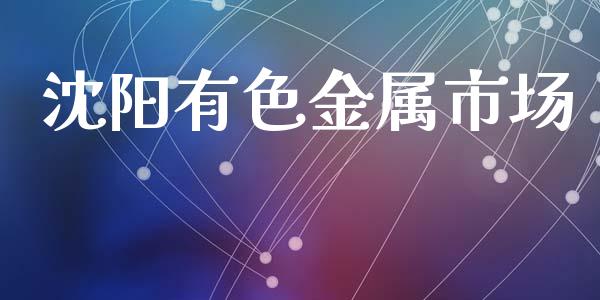 沈阳有色金属市场_https://wap.qdlswl.com_理财投资_第1张