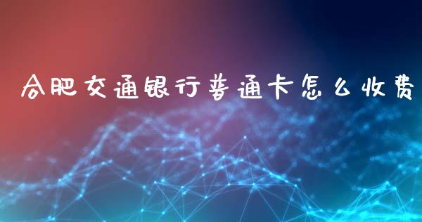 合肥交通银行普通卡怎么收费_https://wap.qdlswl.com_全球经济_第1张