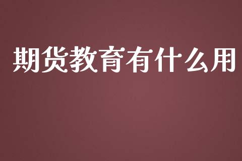 期货教育有什么用_https://wap.qdlswl.com_全球经济_第1张