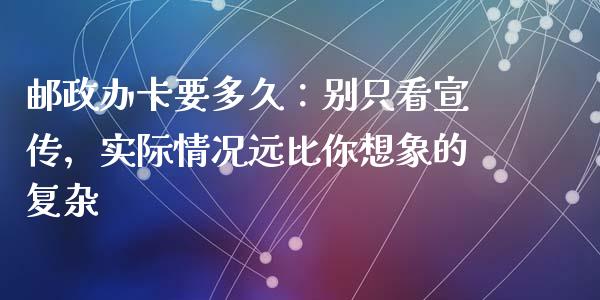 邮政办卡要多久：别只看宣传，实际情况远比你想象的复杂_https://wap.qdlswl.com_证券新闻_第1张
