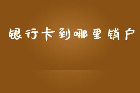 银行卡到哪里销户_https://wap.qdlswl.com_证券新闻_第1张