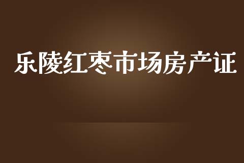 乐陵红枣市场房产证_https://wap.qdlswl.com_证券新闻_第1张