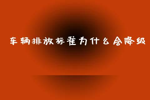 车辆排放标准为什么会降级_https://wap.qdlswl.com_全球经济_第1张