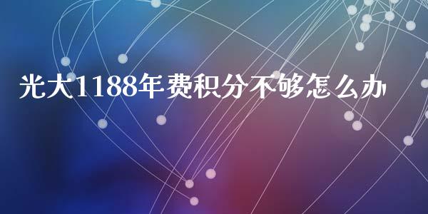 光大1188年费积分不够怎么办_https://wap.qdlswl.com_财经资讯_第1张