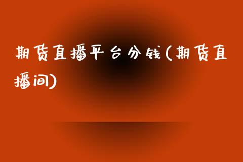 期货直播平台分钱(期货直播间)_https://wap.qdlswl.com_理财投资_第1张