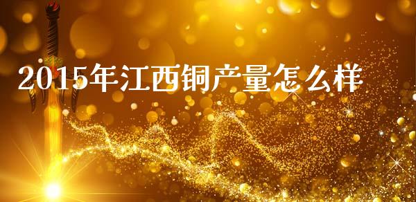 2015年江西铜产量怎么样_https://wap.qdlswl.com_理财投资_第1张