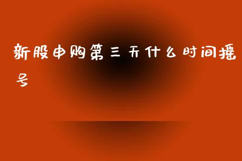 新股申购第三天什么时间摇号_https://wap.qdlswl.com_全球经济_第1张