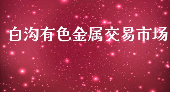 白沟有色金属交易市场_https://wap.qdlswl.com_全球经济_第1张