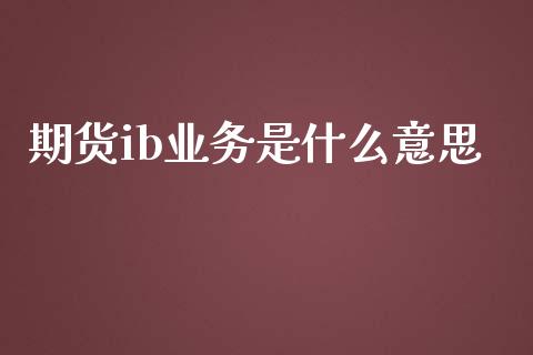 期货ib业务是什么意思_https://wap.qdlswl.com_全球经济_第1张