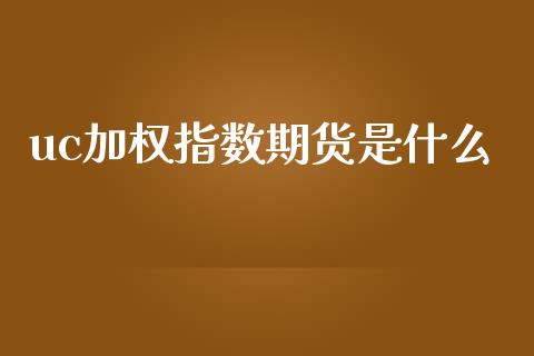 uc加权指数期货是什么_https://wap.qdlswl.com_理财投资_第1张