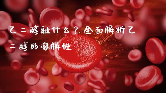 乙二醇融什么？全面解析乙二醇的溶解性_https://wap.qdlswl.com_证券新闻_第1张