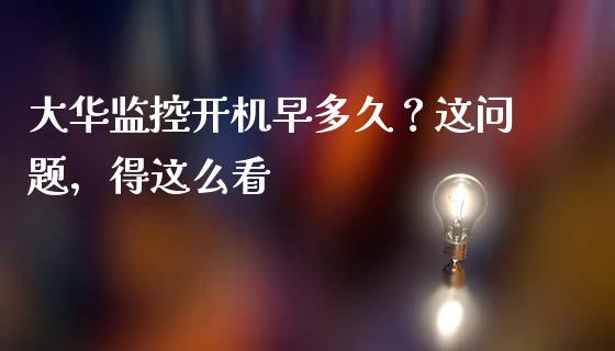 大华监控开机早多久？这问题，得这么看_https://wap.qdlswl.com_财经资讯_第1张