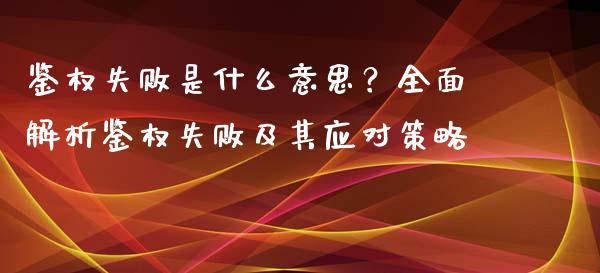 鉴权失败是什么意思?全面解析鉴权失败及其应对策略_财经资讯_第1张_财经资讯_理财投资_证券新闻_全球经济 鉴权失败是什么意思?全面解析鉴权失败及其应对策略_https://wap.qdlswl.com_财经资讯_第1张